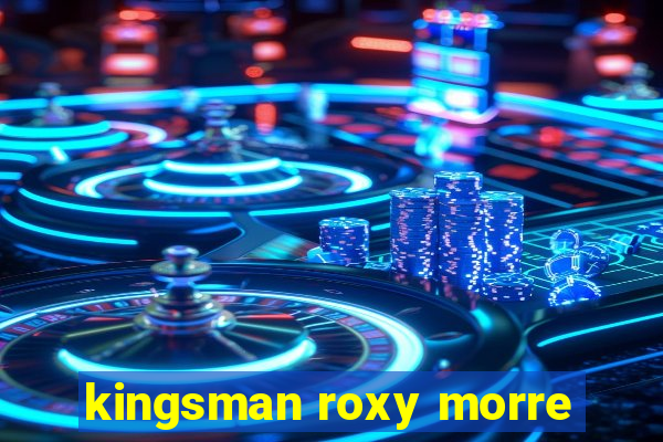 kingsman roxy morre